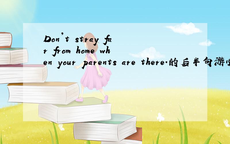 Don't stray far from home when your parents are there.的后半句游必有方英文怎么说?