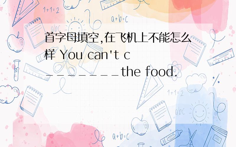 首字母填空,在飞机上不能怎么样 You can't c _______the food.