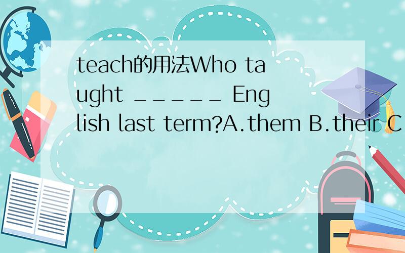 teach的用法Who taught _____ English last term?A.them B.their C.they这一题答案是A,为什么不能选B呢?