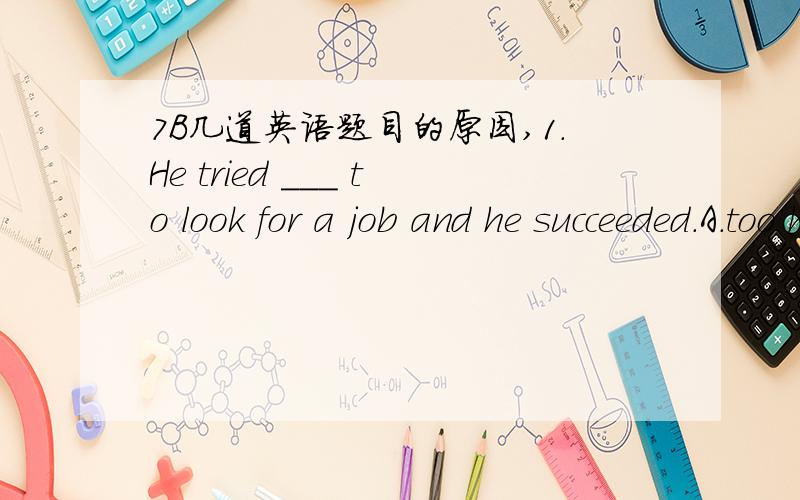 7B几道英语题目的原因,1.He tried ___ to look for a job and he succeeded.A.too hard B.hard C.hardly D.to hard为什么选B.