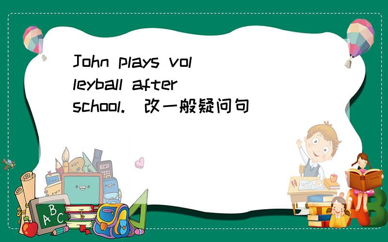 John plays volleyball after school.(改一般疑问句)