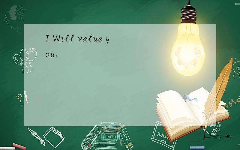 I Will value you.