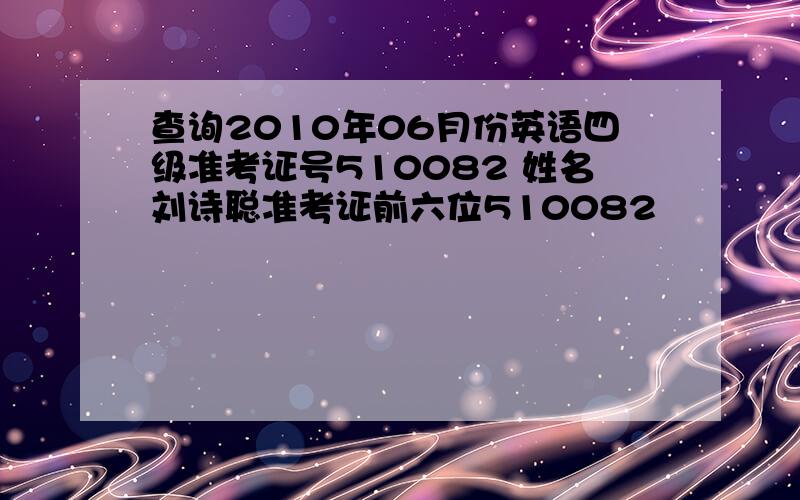 查询2010年06月份英语四级准考证号510082 姓名刘诗聪准考证前六位510082