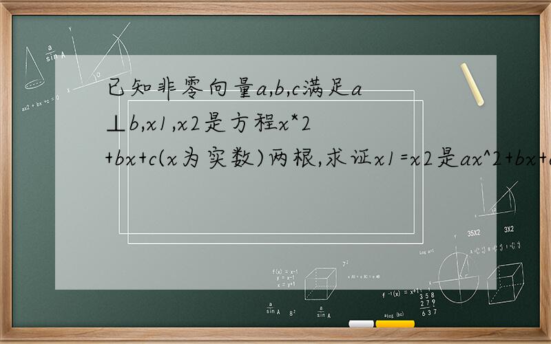 已知非零向量a,b,c满足a⊥b,x1,x2是方程x*2+bx+c(x为实数)两根,求证x1=x2是ax^2+bx+c=0