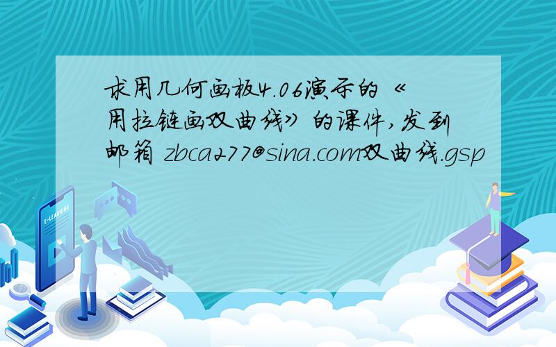 求用几何画板4.06演示的《用拉链画双曲线》的课件,发到邮箱 zbca277@sina.com双曲线.gsp