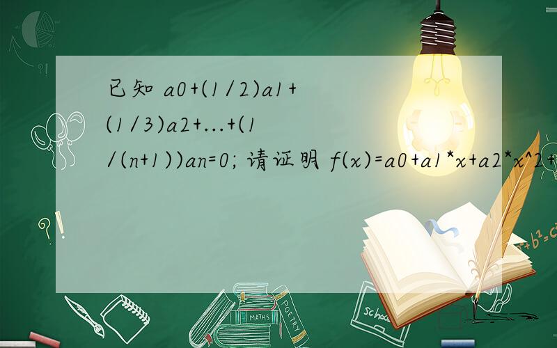 已知 a0+(1/2)a1+(1/3)a2+...+(1/(n+1))an=0; 请证明 f(x)=a0+a1*x+a2*x^2+...+an*x^n 在 （0,1）上有至少一个零点.我考虑用 零点存在定理 （二分法）,但是没有解决.