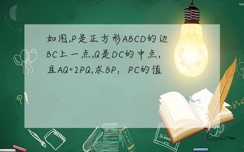 如图,P是正方形ABCD的边BC上一点,Q是DC的中点,且AQ=2PQ,求BP：PC的值