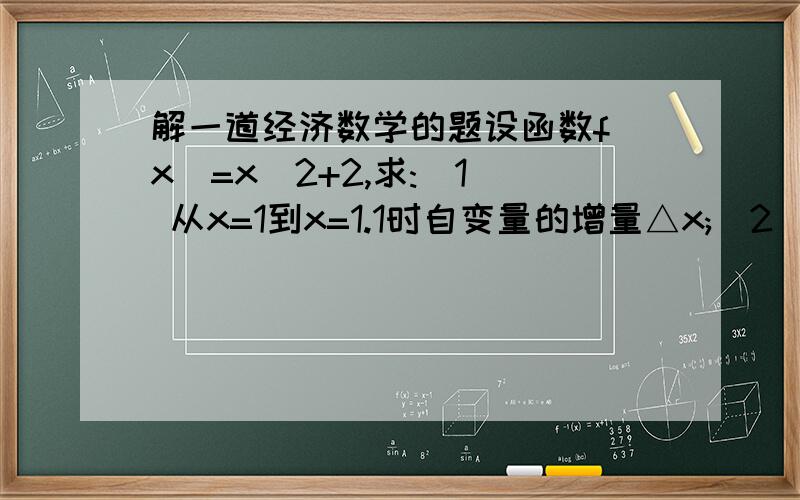 解一道经济数学的题设函数f(x)=x^2+2,求:(1) 从x=1到x=1.1时自变量的增量△x;(2) 从x=1到x=1.1时函数的增量△y;(3) 从x=1到x=1.1时函数的平均变化率;(4) 函数在x=1处的变化率 .