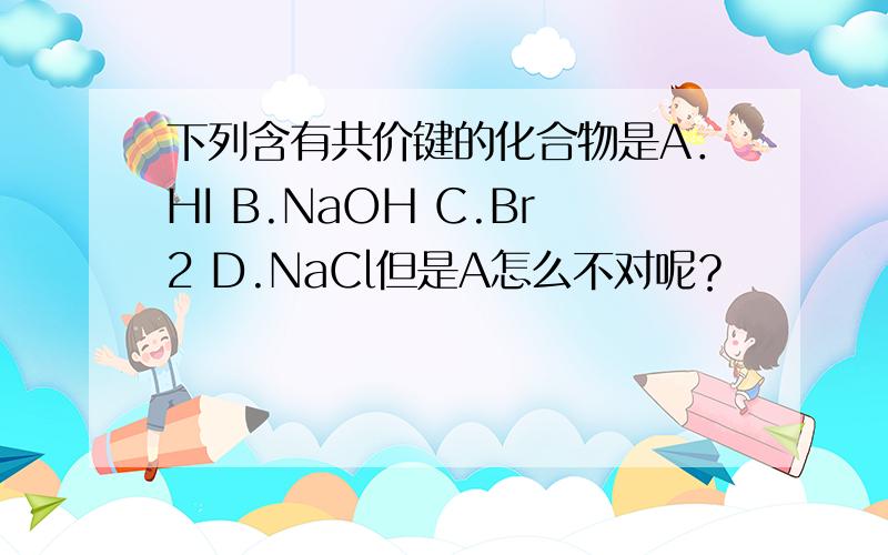 下列含有共价键的化合物是A．HI B.NaOH C.Br2 D.NaCl但是A怎么不对呢？