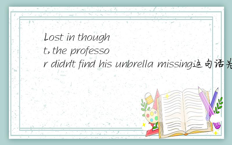 Lost in thought,the professor didn't find his unbrella missing这句话为什么用missing,不用missed啊?