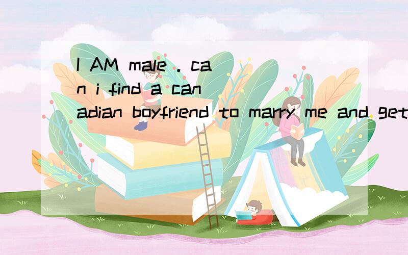 I AM male . can i find a canadian boyfriend to marry me and get a green card?