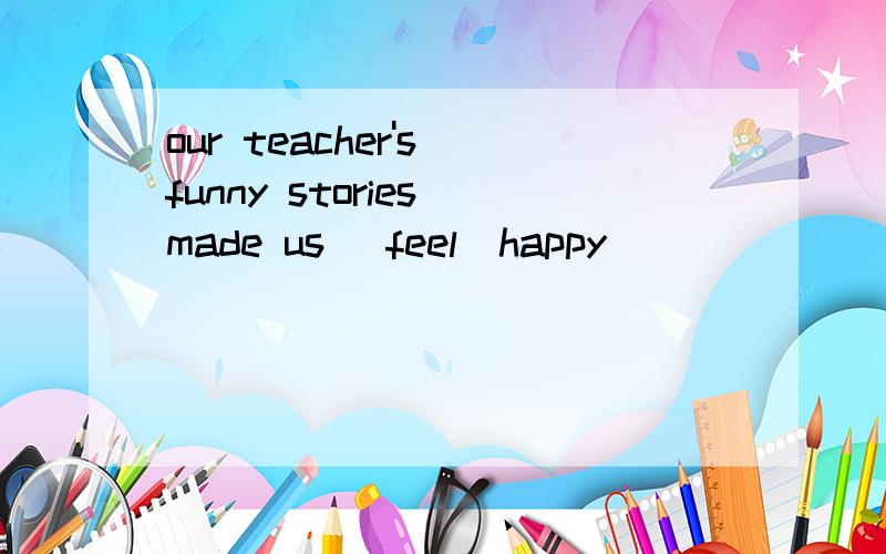 our teacher's funny stories made us (feel)happy