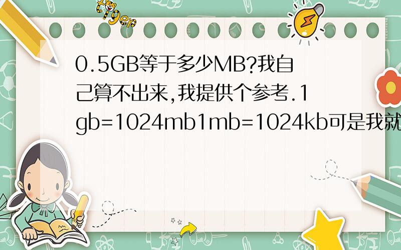 0.5GB等于多少MB?我自己算不出来,我提供个参考.1gb=1024mb1mb=1024kb可是我就算不出来