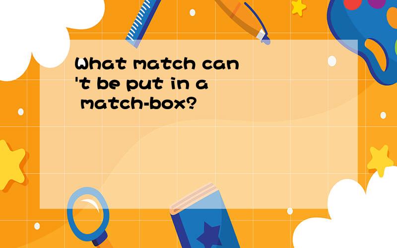 What match can't be put in a match-box?