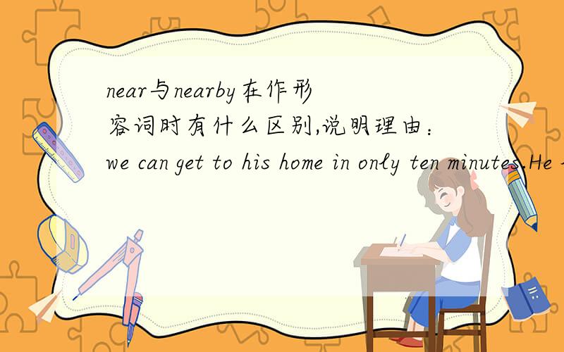 near与nearby在作形容词时有什么区别,说明理由：we can get to his home in only ten minutes.He lives in a( )village.A.near B.nearby C.nearly D.by