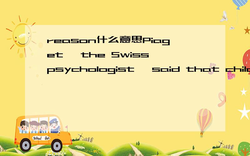 reason什么意思Piaget, the Swiss psychologist, said that children （reason） so differently from adults that they cannot effectively be taught the same way.