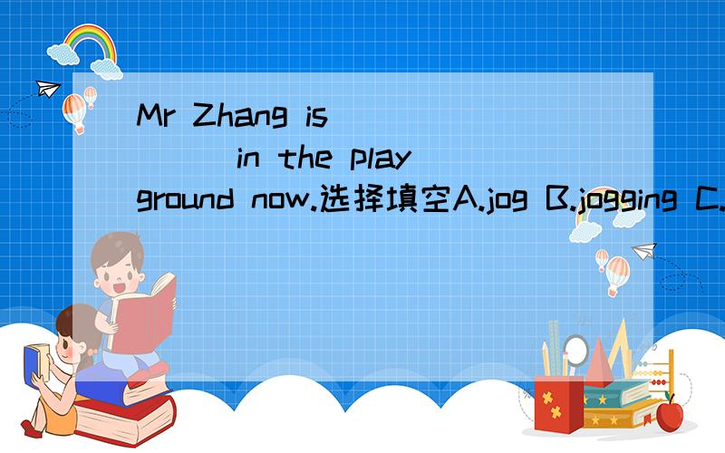 Mr Zhang is______in the playground now.选择填空A.jog B.jogging C.joging