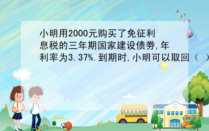 小明用2000元购买了免征利息税的三年期国家建设债劵,年利率为3.37%.到期时,小明可以取回（ ）元.