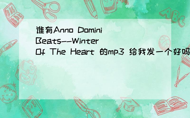谁有Anno Domini Beats--Winter Of The Heart 的mp3 给我发一个好吗 谁有Anno Domini Beats--Winter Of The Heart 的mp3 给我发一个好吗 不行给个链接我自己下也成