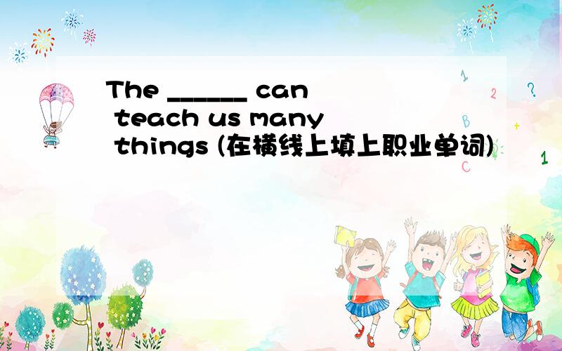 The ______ can teach us many things (在横线上填上职业单词)