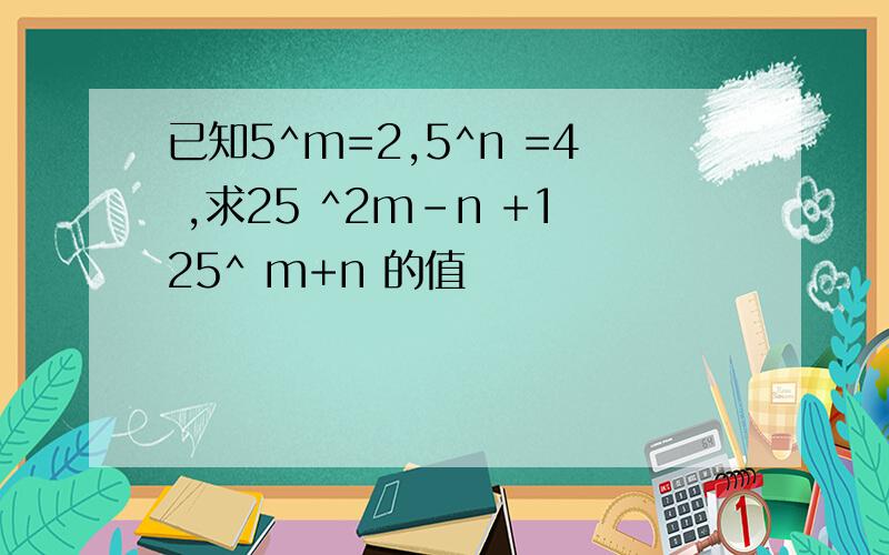 已知5^m=2,5^n =4 ,求25 ^2m-n +125^ m+n 的值