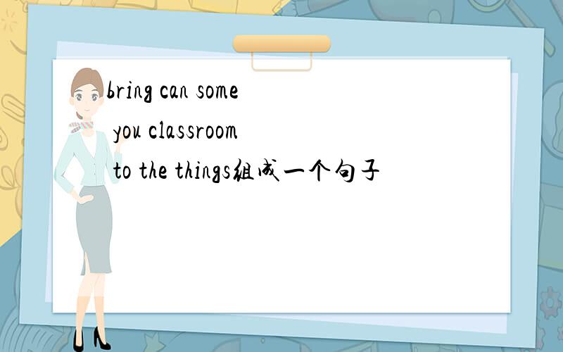 bring can some you classroom to the things组成一个句子