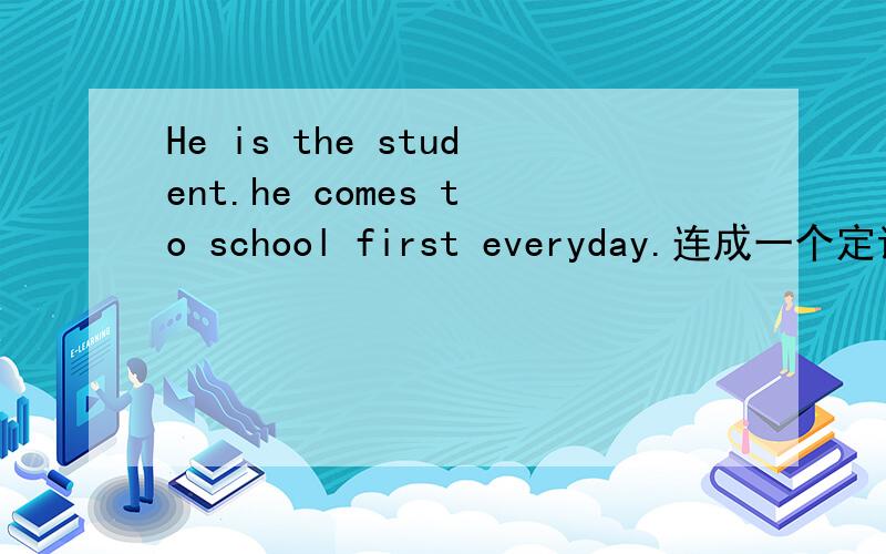 He is the student.he comes to school first everyday.连成一个定语从句