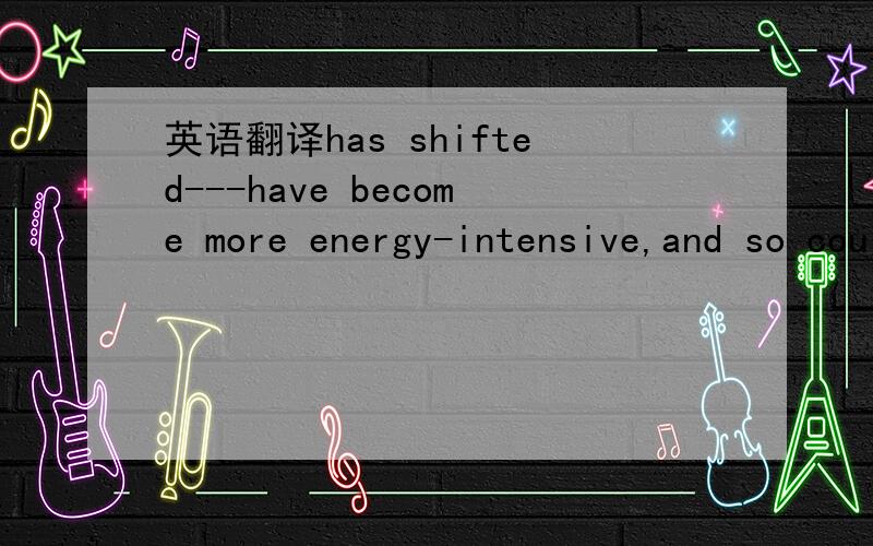 英语翻译has shifted---have become more energy-intensive,and so could be more seriously squeezed.（前一句的补充）几个破折号增加了难度..