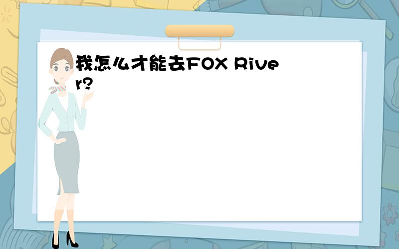 我怎么才能去FOX River?