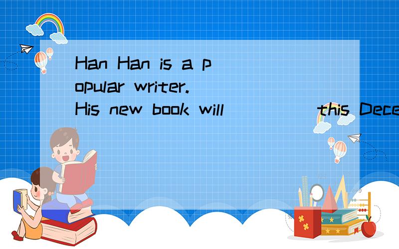 Han Han is a popular writer.His new book will ____ this DecemberA.be come outB.come inC.come outD.be come out