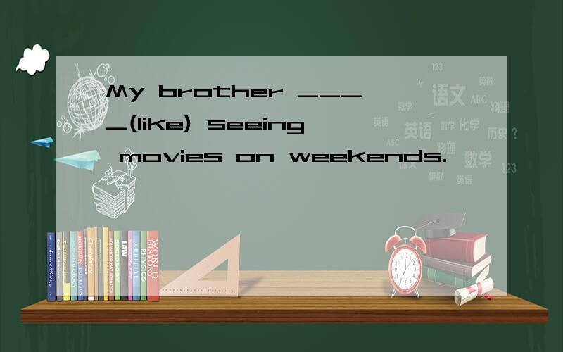 My brother ____(like) seeing movies on weekends.