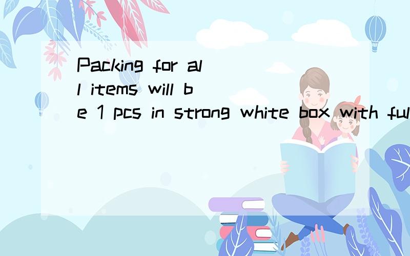 Packing for all items will be 1 pcs in strong white box with full size colour label on 1 side.