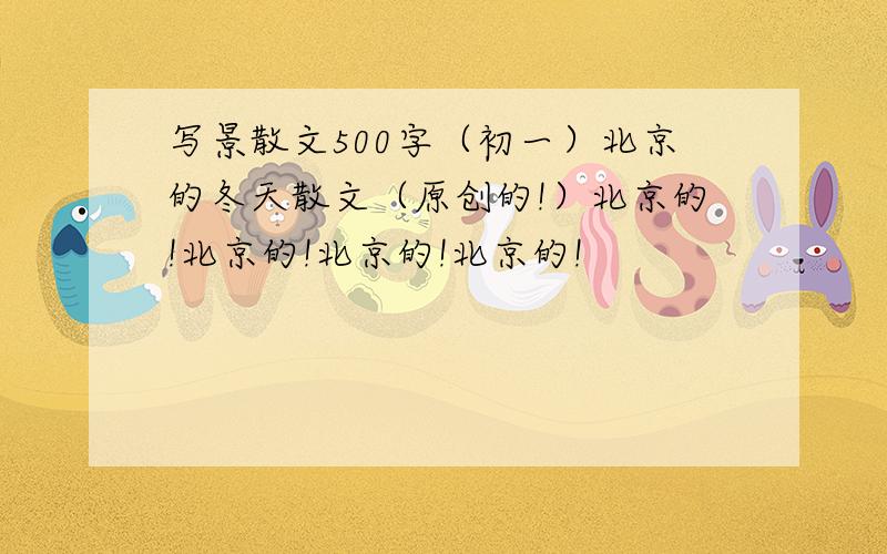 写景散文500字（初一）北京的冬天散文（原创的!）北京的!北京的!北京的!北京的!