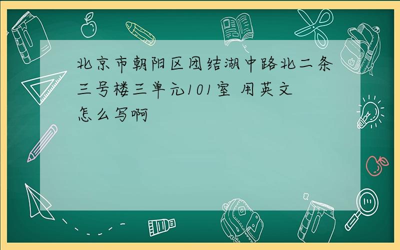 北京市朝阳区团结湖中路北二条三号楼三单元101室 用英文怎么写啊