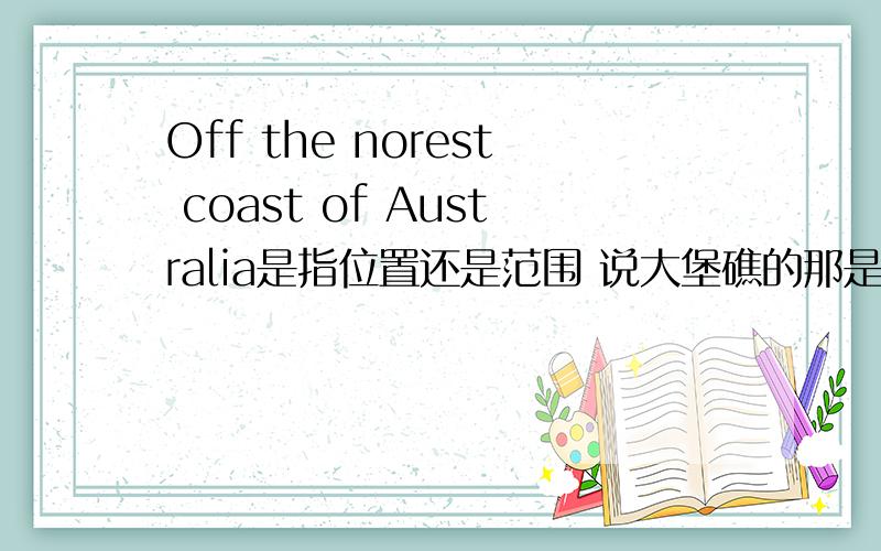 Off the norest coast of Australia是指位置还是范围 说大堡礁的那是用location还是locality表示