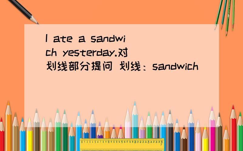 I ate a sandwich yesterday.对划线部分提问 划线：sandwich