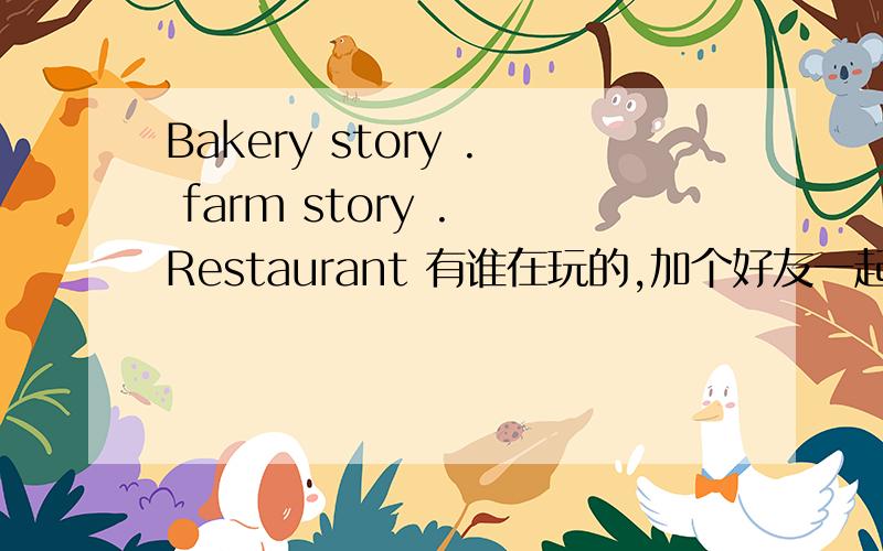 Bakery story . farm story . Restaurant 有谁在玩的,加个好友一起玩,我保证每天都给邻居 送礼哟! ^o^大家快加好友一起玩吧!  ID:  tutuyiyi