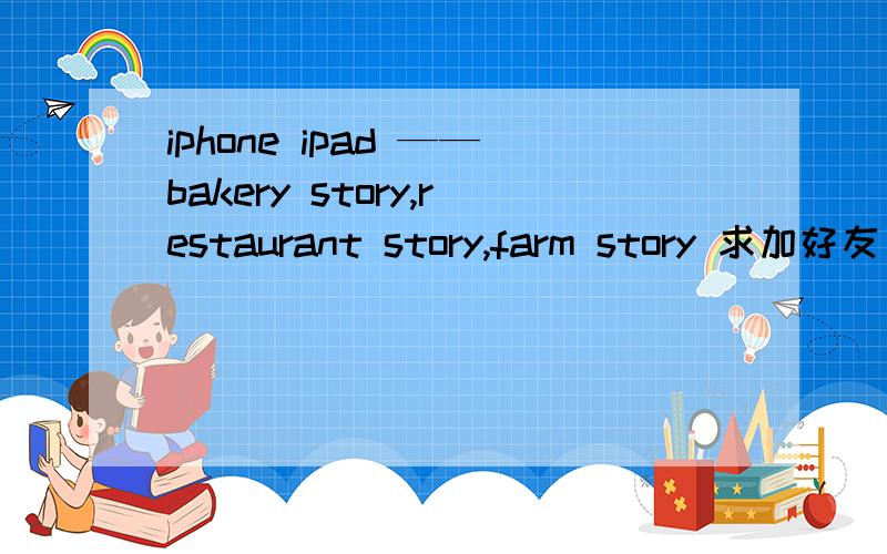 iphone ipad ——bakery story,restaurant story,farm story 求加好友 storm8 id ：dog927