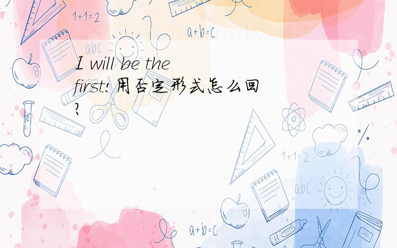I will be the first!用否定形式怎么回?