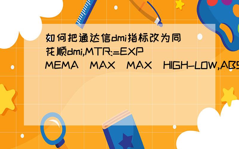 如何把通达信dmi指标改为同花顺dmi,MTR:=EXPMEMA(MAX(MAX(HIGH-LOW,ABS(HIGH-REF(CLOSE,1))),ABS(