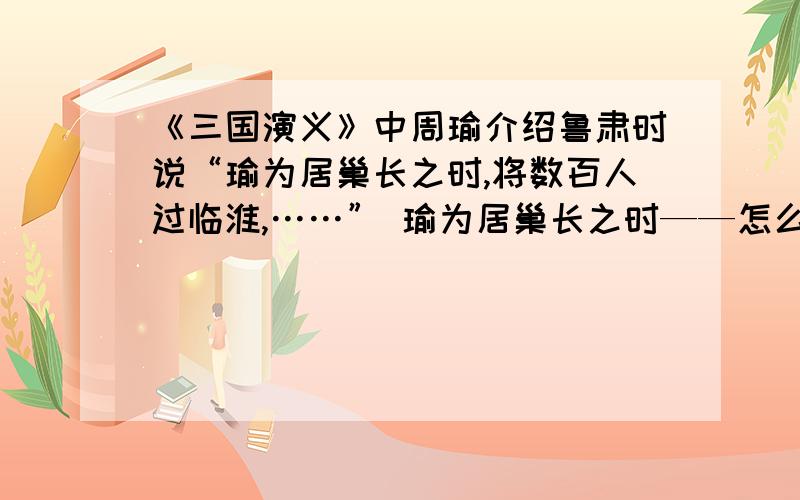 《三国演义》中周瑜介绍鲁肃时说“瑜为居巢长之时,将数百人过临淮,……” 瑜为居巢长之时——怎么理解?