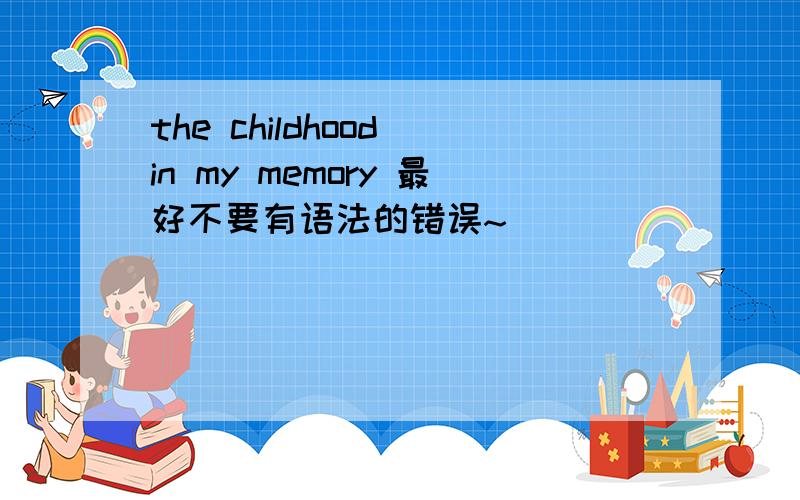 the childhood in my memory 最好不要有语法的错误~