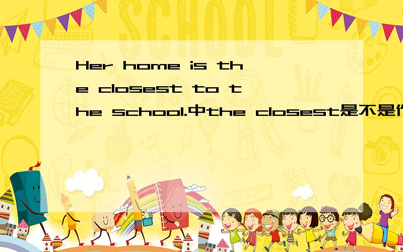 Her home is the closest to the school.中the closest是不是作表语?to the school是不是作定语?不定式为什么作定语.