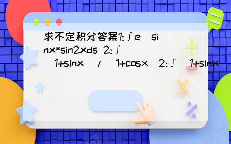 求不定积分答案1:∫e^sinx*sin2xds 2:∫(1+sinx)/（1+cosx)2:∫(1+sinx)/(1+cosx)dx