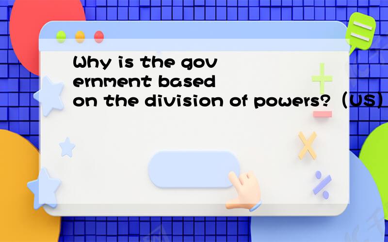 Why is the government based on the division of powers?（US）整个完整的问题是\x05“What are the three branches of the US government institution?Why is the government based on the division of powers?” 前半个问题我已经知道了,后