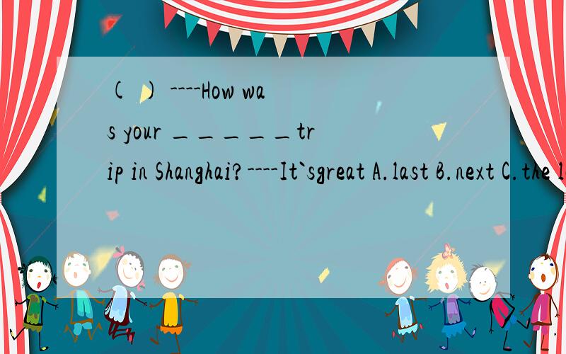 ( ) ----How was your _____trip in Shanghai?----It`sgreat A.last B.next C.the last D.laterHe has played computer games for too long.(保持) He has played computer games ____ ______.