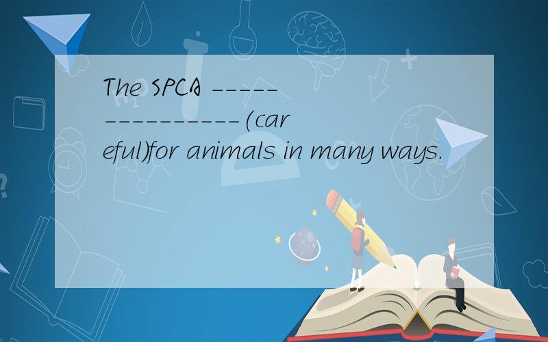 The SPCA ---------------(careful)for animals in many ways.