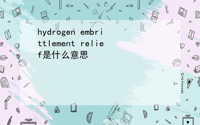 hydrogen embrittlement relief是什么意思