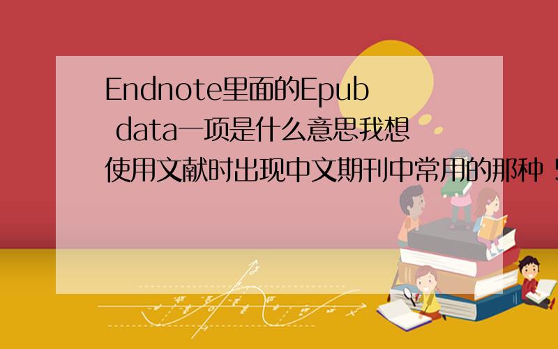 Endnote里面的Epub data一项是什么意思我想使用文献时出现中文期刊中常用的那种 57-65 的那种页数表现形式,但是Endnote里面只有Start page,没有End page,怎么办啊,那个Epub Data是什么意思,哪一个是End p