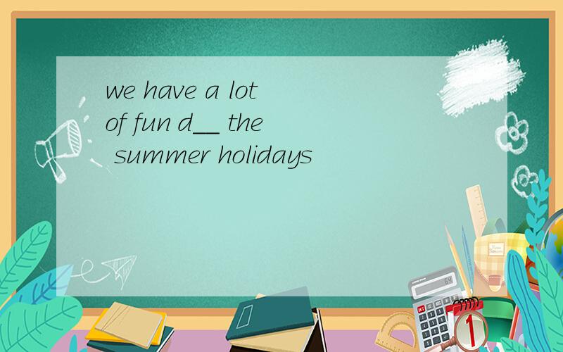 we have a lot of fun d__ the summer holidays